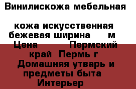 Винилискожа мебельная( кожа искусственная) бежевая ширина 1.43м › Цена ­ 350 - Пермский край, Пермь г. Домашняя утварь и предметы быта » Интерьер   